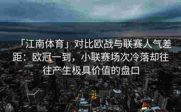 「江南体育」对比欧战与联赛人气差距：欧冠一到，小联赛场次冷落却往往产生极具价值的盘口