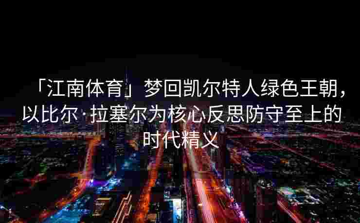 「江南体育」梦回凯尔特人绿色王朝，以比尔·拉塞尔为核心反思防守至上的时代精义