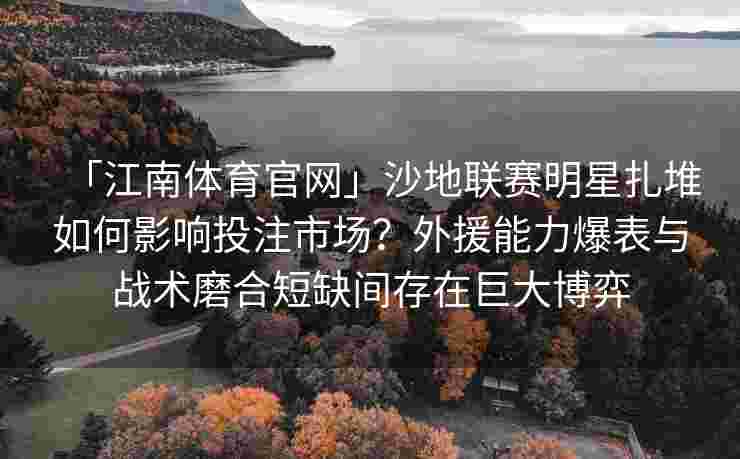 「江南体育官网」沙地联赛明星扎堆如何影响投注市场？外援能力爆表与战术磨合短缺间存在巨大博弈