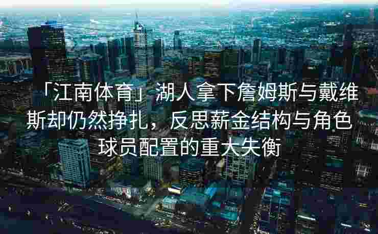 「江南体育」湖人拿下詹姆斯与戴维斯却仍然挣扎，反思薪金结构与角色球员配置的重大失衡