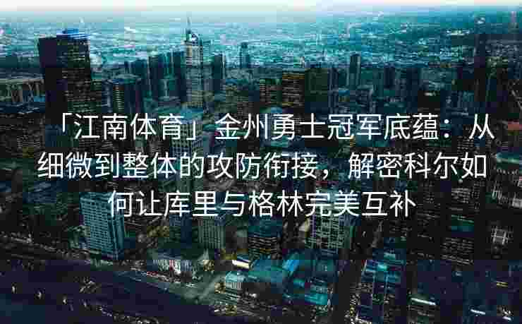 「江南体育」金州勇士冠军底蕴：从细微到整体的攻防衔接，解密科尔如何让库里与格林完美互补