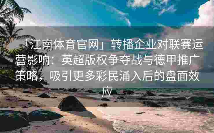 「江南体育官网」转播企业对联赛运营影响：英超版权争夺战与德甲推广策略，吸引更多彩民涌入后的盘面效应