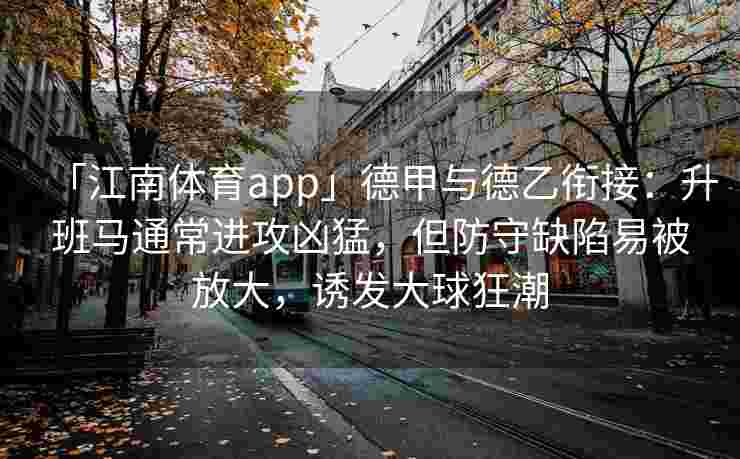 「江南体育app」德甲与德乙衔接：升班马通常进攻凶猛，但防守缺陷易被放大，诱发大球狂潮