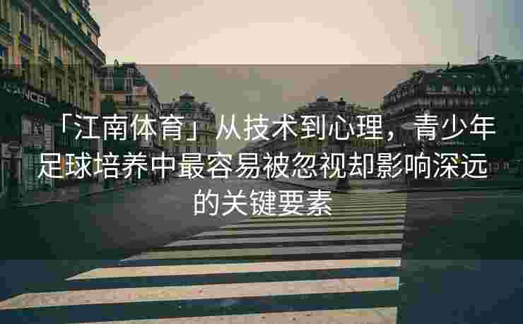 「江南体育」从技术到心理，青少年足球培养中最容易被忽视却影响深远的关键要素