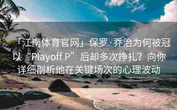 「江南体育官网」保罗·乔治为何被冠以“Playoff P”后却多次挣扎？向你详细剖析他在关键场次的心理波动