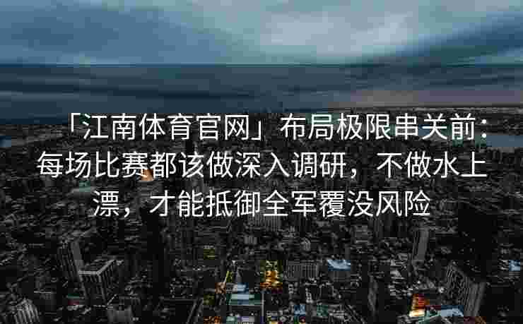 「江南体育官网」布局极限串关前：每场比赛都该做深入调研，不做水上漂，才能抵御全军覆没风险