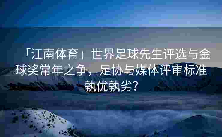 「江南体育」世界足球先生评选与金球奖常年之争，足协与媒体评审标准孰优孰劣？