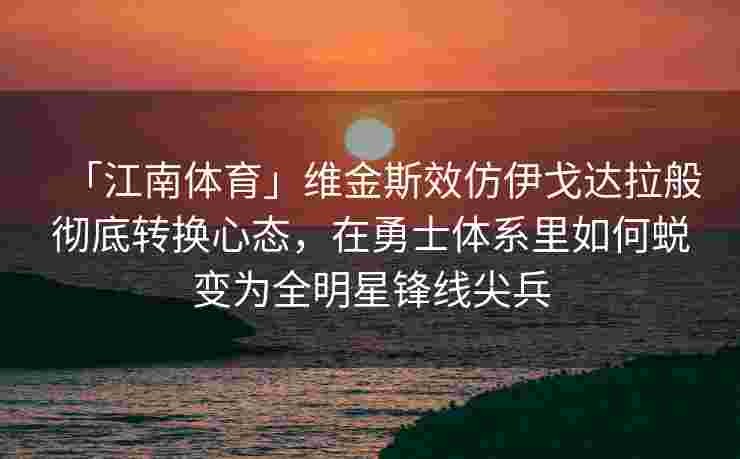 「江南体育」维金斯效仿伊戈达拉般彻底转换心态，在勇士体系里如何蜕变为全明星锋线尖兵