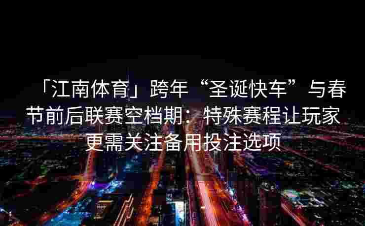 「江南体育」跨年“圣诞快车”与春节前后联赛空档期：特殊赛程让玩家更需关注备用投注选项