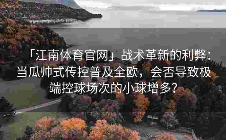 「江南体育官网」战术革新的利弊：当瓜帅式传控普及全欧，会否导致极端控球场次的小球增多？