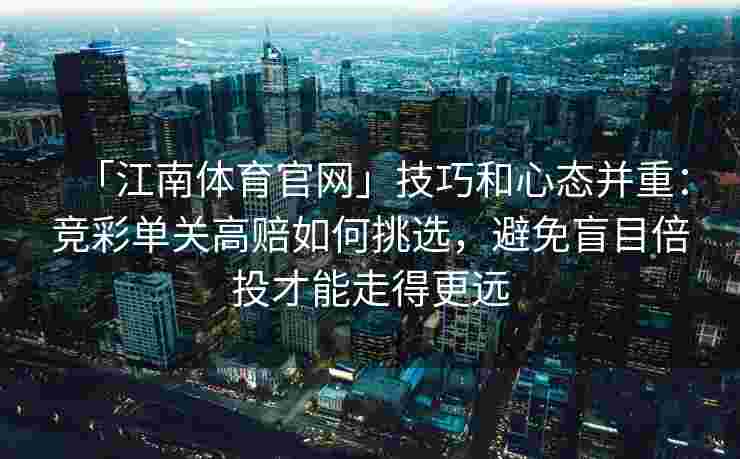 「江南体育官网」技巧和心态并重：竞彩单关高赔如何挑选，避免盲目倍投才能走得更远
