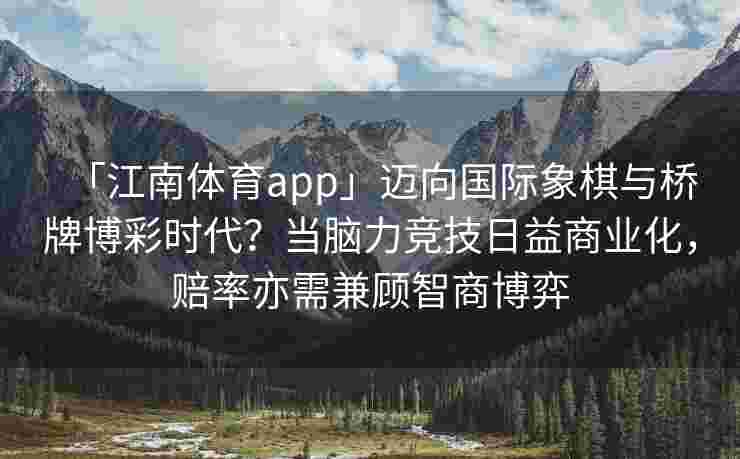 「江南体育app」迈向国际象棋与桥牌博彩时代？当脑力竞技日益商业化，赔率亦需兼顾智商博弈