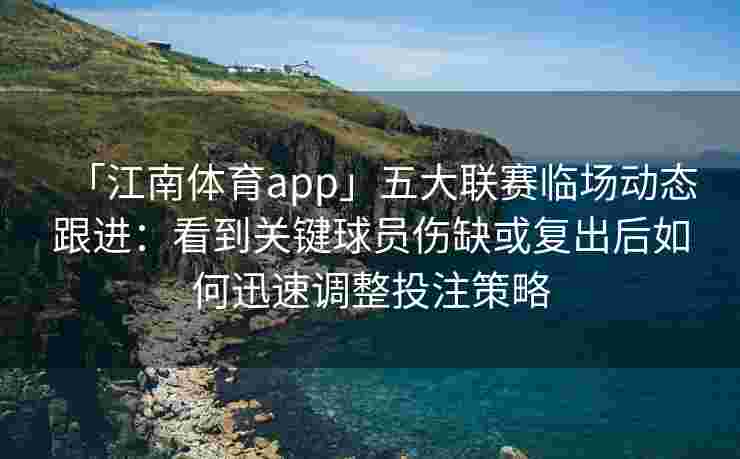 「江南体育app」五大联赛临场动态跟进：看到关键球员伤缺或复出后如何迅速调整投注策略