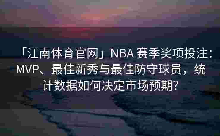 「江南体育官网」NBA 赛季奖项投注：MVP、最佳新秀与最佳防守球员，统计数据如何决定市场预期？