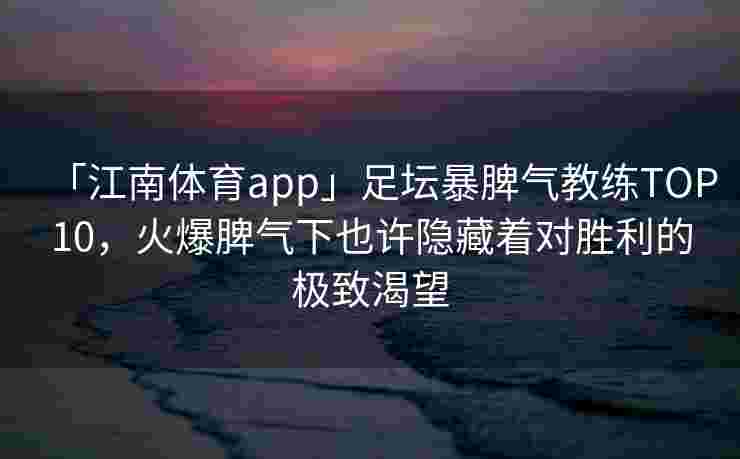 「江南体育app」足坛暴脾气教练TOP10，火爆脾气下也许隐藏着对胜利的极致渴望