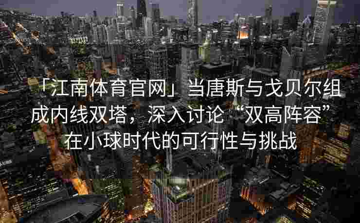 「江南体育官网」当唐斯与戈贝尔组成内线双塔，深入讨论“双高阵容”在小球时代的可行性与挑战