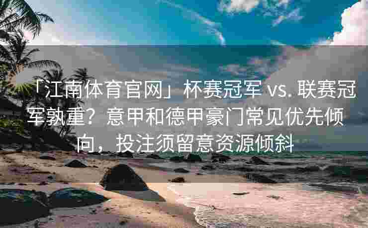 「江南体育官网」杯赛冠军 vs. 联赛冠军孰重？意甲和德甲豪门常见优先倾向，投注须留意资源倾斜