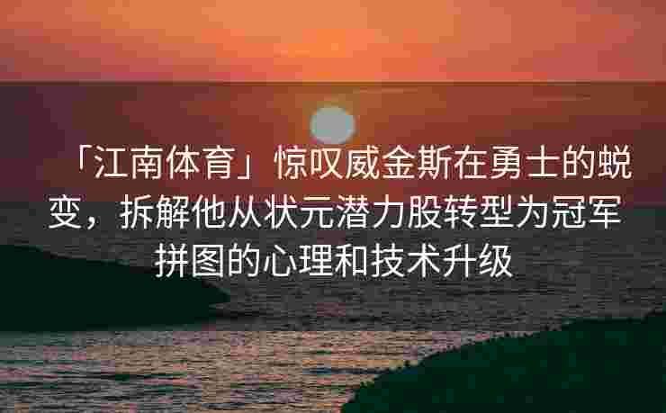 「江南体育」惊叹威金斯在勇士的蜕变，拆解他从状元潜力股转型为冠军拼图的心理和技术升级