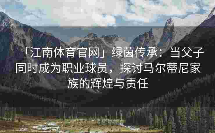 「江南体育官网」绿茵传承：当父子同时成为职业球员，探讨马尔蒂尼家族的辉煌与责任