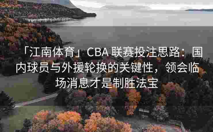 「江南体育」CBA 联赛投注思路：国内球员与外援轮换的关键性，领会临场消息才是制胜法宝