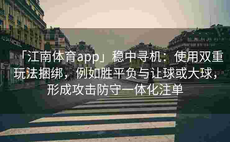 「江南体育app」稳中寻机：使用双重玩法捆绑，例如胜平负与让球或大球，形成攻击防守一体化注单