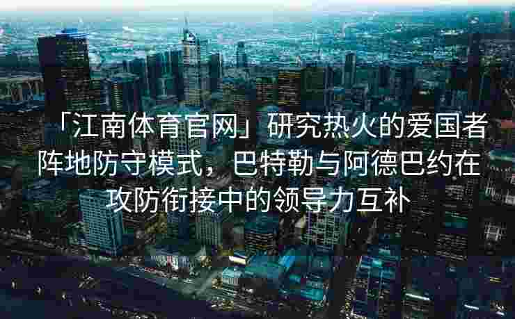 「江南体育官网」研究热火的爱国者阵地防守模式，巴特勒与阿德巴约在攻防衔接中的领导力互补