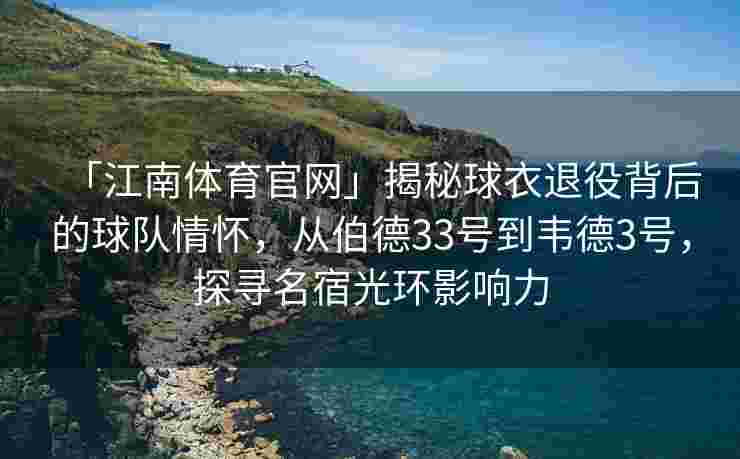 「江南体育官网」揭秘球衣退役背后的球队情怀，从伯德33号到韦德3号，探寻名宿光环影响力