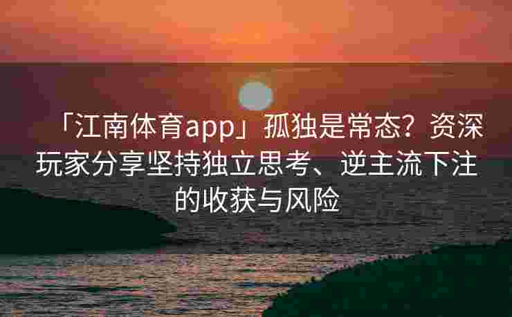 「江南体育app」孤独是常态？资深玩家分享坚持独立思考、逆主流下注的收获与风险
