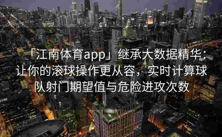 「江南体育app」继承大数据精华：让你的滚球操作更从容，实时计算球队射门期望值与危险进攻次数