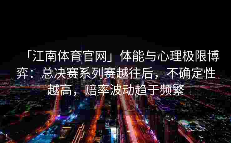 「江南体育官网」体能与心理极限博弈：总决赛系列赛越往后，不确定性越高，赔率波动趋于频繁