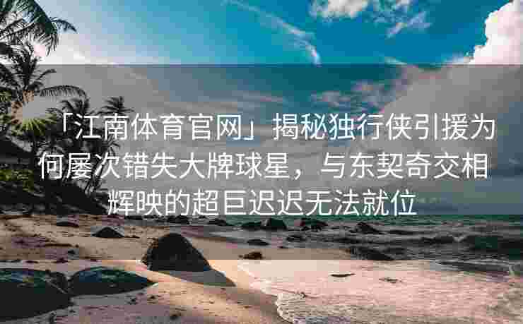 「江南体育官网」揭秘独行侠引援为何屡次错失大牌球星，与东契奇交相辉映的超巨迟迟无法就位