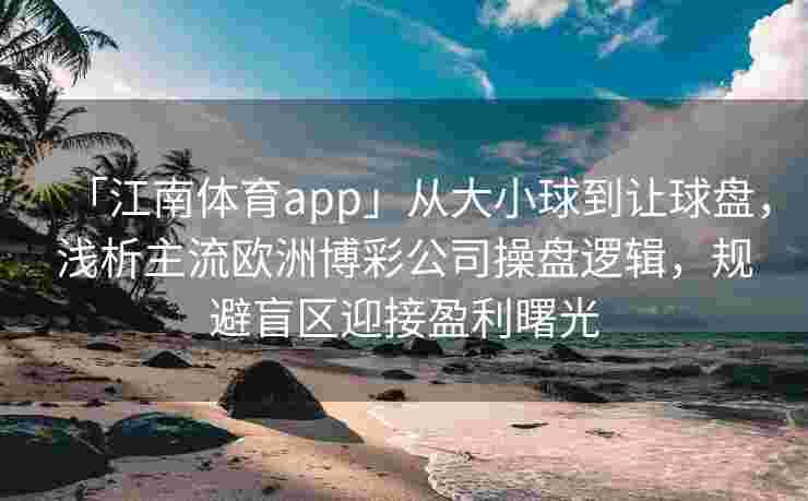 「江南体育app」从大小球到让球盘，浅析主流欧洲博彩公司操盘逻辑，规避盲区迎接盈利曙光