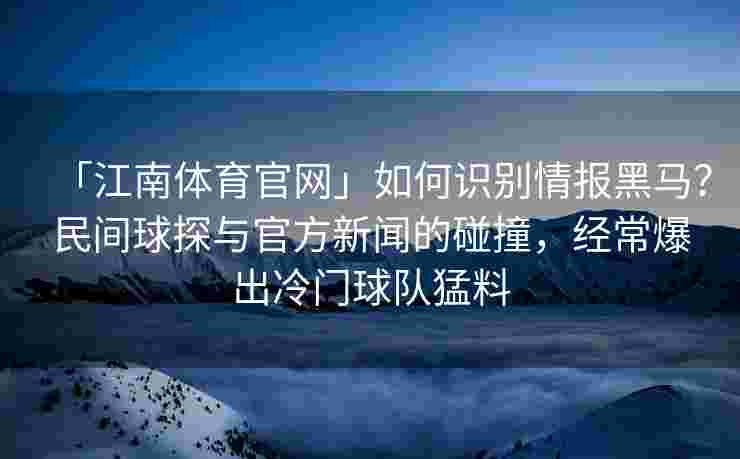 「江南体育官网」如何识别情报黑马？民间球探与官方新闻的碰撞，经常爆出冷门球队猛料