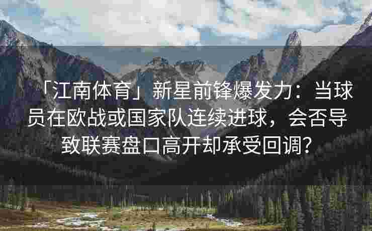 「江南体育」新星前锋爆发力：当球员在欧战或国家队连续进球，会否导致联赛盘口高开却承受回调？