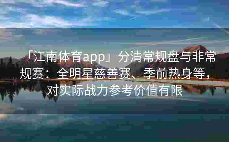 「江南体育app」分清常规盘与非常规赛：全明星慈善赛、季前热身等，对实际战力参考价值有限