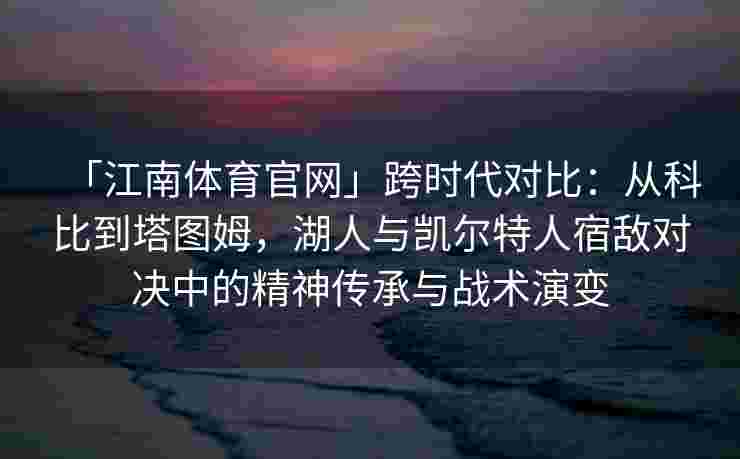 「江南体育官网」跨时代对比：从科比到塔图姆，湖人与凯尔特人宿敌对决中的精神传承与战术演变