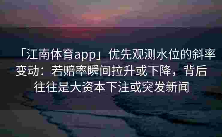 「江南体育app」优先观测水位的斜率变动：若赔率瞬间拉升或下降，背后往往是大资本下注或突发新闻