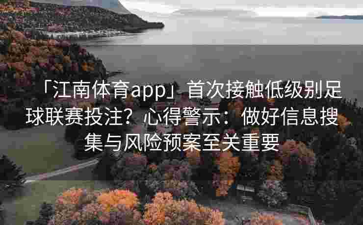 「江南体育app」首次接触低级别足球联赛投注？心得警示：做好信息搜集与风险预案至关重要