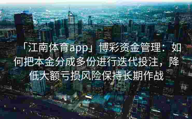 「江南体育app」博彩资金管理：如何把本金分成多份进行迭代投注，降低大额亏损风险保持长期作战