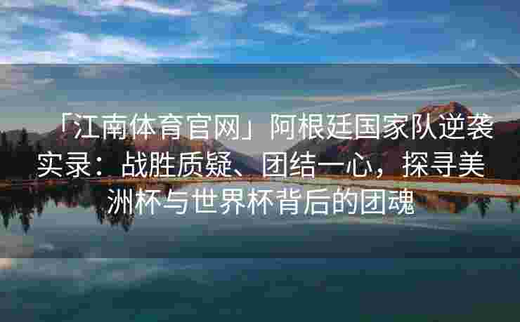 「江南体育官网」阿根廷国家队逆袭实录：战胜质疑、团结一心，探寻美洲杯与世界杯背后的团魂