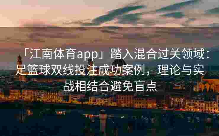 「江南体育app」踏入混合过关领域：足篮球双线投注成功案例，理论与实战相结合避免盲点