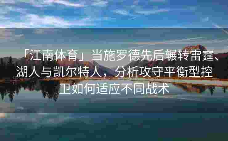 「江南体育」当施罗德先后辗转雷霆、湖人与凯尔特人，分析攻守平衡型控卫如何适应不同战术