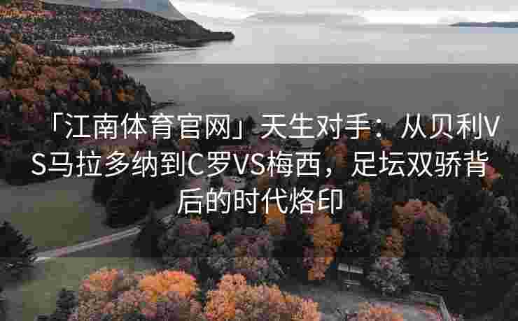 「江南体育官网」天生对手：从贝利VS马拉多纳到C罗VS梅西，足坛双骄背后的时代烙印