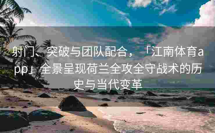 射门、突破与团队配合，「江南体育app」全景呈现荷兰全攻全守战术的历史与当代变革