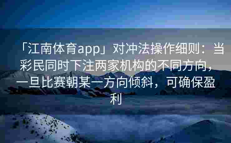 「江南体育app」对冲法操作细则：当彩民同时下注两家机构的不同方向，一旦比赛朝某一方向倾斜，可确保盈利