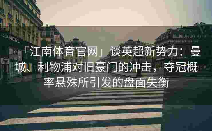「江南体育官网」谈英超新势力：曼城、利物浦对旧豪门的冲击，夺冠概率悬殊所引发的盘面失衡