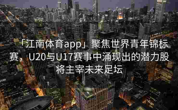 「江南体育app」聚焦世界青年锦标赛，U20与U17赛事中涌现出的潜力股将主宰未来足坛