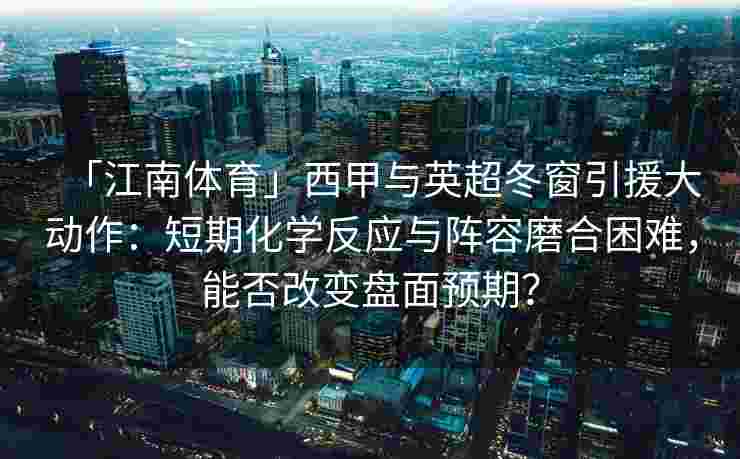 「江南体育」西甲与英超冬窗引援大动作：短期化学反应与阵容磨合困难，能否改变盘面预期？