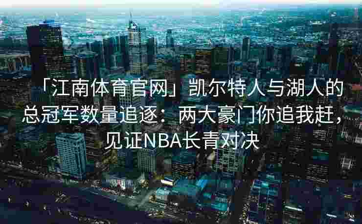 「江南体育官网」凯尔特人与湖人的总冠军数量追逐：两大豪门你追我赶，见证NBA长青对决