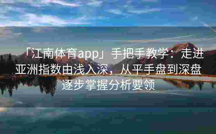 「江南体育app」手把手教学：走进亚洲指数由浅入深，从平手盘到深盘逐步掌握分析要领